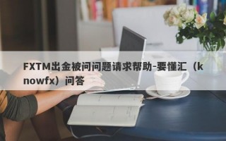 FXTM出金被问问题请求帮助-要懂汇（knowfx）问答