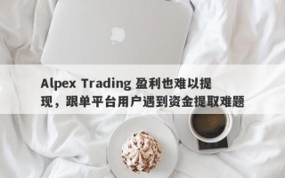 Alpex Trading 盈利也难以提现，跟单平台用户遇到资金提取难题