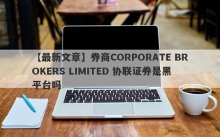 【最新文章】券商CORPORATE BROKERS LIMITED 协联证券是黑平台吗
