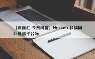 【要懂汇 今日问答】Herzen 和镇国际是黑平台吗
