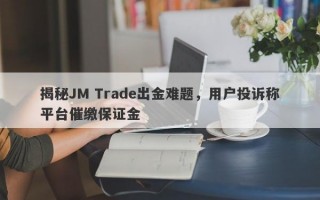 揭秘JM Trade出金难题，用户投诉称平台催缴保证金