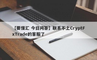 【要懂汇 今日问答】联系不上CryptFxTrade的客服了
