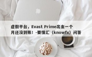 虚假平台，Evast Prime出金一个月还没到账！-要懂汇（knowfx）问答