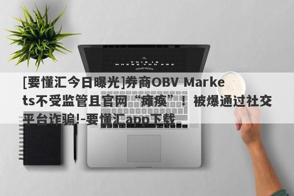 [要懂汇今日曝光]券商OBV Markets不受监管且官网“瘫痪”！被爆通过社交平台诈骗!-要懂汇app下载-第1张图片-要懂汇圈网