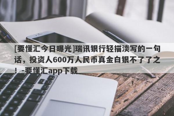 [要懂汇今日曝光]瑞讯银行轻描淡写的一句话，投资人600万人民币真金白银不了了之！-要懂汇app下载-第1张图片-要懂汇圈网