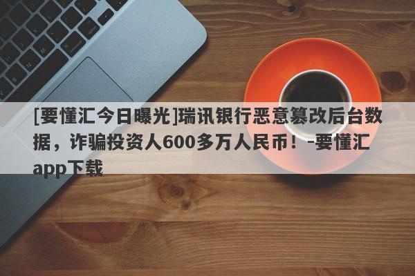 [要懂汇今日曝光]瑞讯银行恶意篡改后台数据，诈骗投资人600多万人民币！-要懂汇app下载-第1张图片-要懂汇圈网