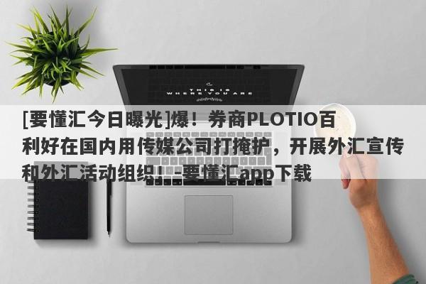 [要懂汇今日曝光]爆！券商PLOTIO百利好在国内用传媒公司打掩护，开展外汇宣传和外汇活动组织！-要懂汇app下载-第1张图片-要懂汇圈网