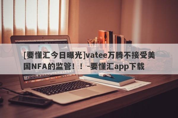 [要懂汇今日曝光]vatee万腾不接受美国NFA的监管！！-要懂汇app下载-第1张图片-要懂汇圈网