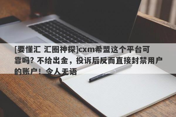 [要懂汇 汇圈神探]cxm希盟这个平台可靠吗? 不给出金，投诉后反而直接封禁用户的账户！令人无语-第1张图片-要懂汇圈网