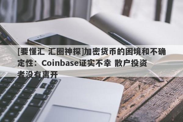 [要懂汇 汇圈神探]加密货币的困境和不确定性：Coinbase证实不幸 散户投资者没有离开-第1张图片-要懂汇圈网