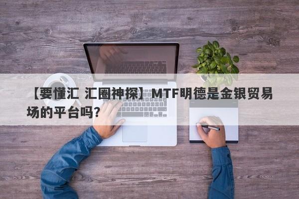 【要懂汇 汇圈神探】MTF明德是金银贸易场的平台吗？
-第1张图片-要懂汇圈网