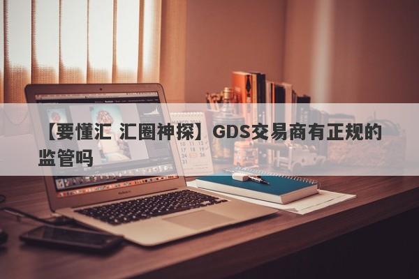 【要懂汇 汇圈神探】GDS交易商有正规的监管吗
-第1张图片-要懂汇圈网