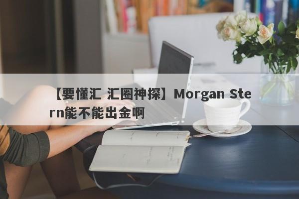 【要懂汇 汇圈神探】Morgan Stern能不能出金啊
-第1张图片-要懂汇圈网