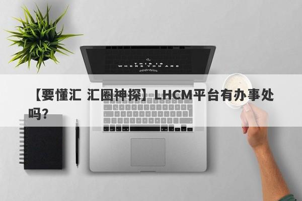 【要懂汇 汇圈神探】LHCM平台有办事处吗？
-第1张图片-要懂汇圈网