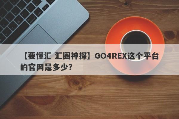 【要懂汇 汇圈神探】GO4REX这个平台的官网是多少？
-第1张图片-要懂汇圈网