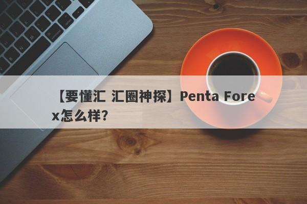 【要懂汇 汇圈神探】Penta Forex怎么样？
-第1张图片-要懂汇圈网