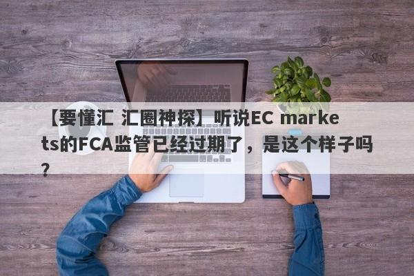 【要懂汇 汇圈神探】听说EC markets的FCA监管已经过期了，是这个样子吗？
-第1张图片-要懂汇圈网