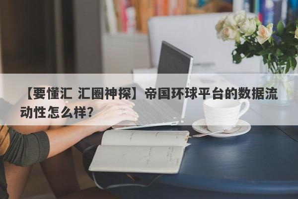 【要懂汇 汇圈神探】帝国环球平台的数据流动性怎么样？
-第1张图片-要懂汇圈网