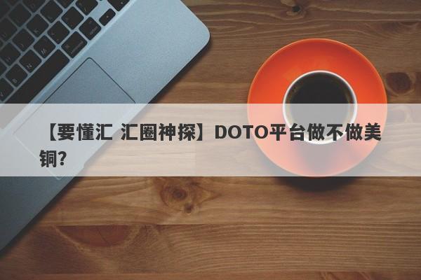 【要懂汇 汇圈神探】DOTO平台做不做美铜？
-第1张图片-要懂汇圈网