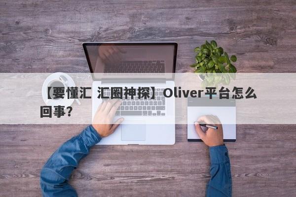 【要懂汇 汇圈神探】Oliver平台怎么回事？
-第1张图片-要懂汇圈网