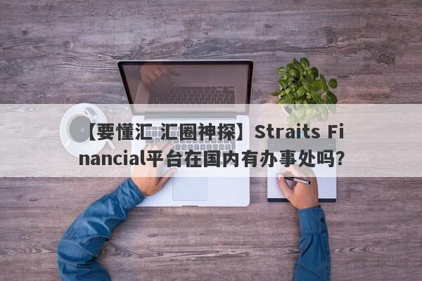 【要懂汇 汇圈神探】Straits Financial平台在国内有办事处吗？
-第1张图片-要懂汇圈网