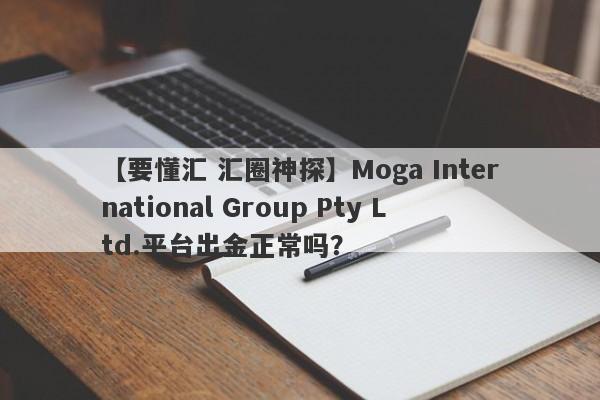 【要懂汇 汇圈神探】Moga International Group Pty Ltd.平台出金正常吗？
-第1张图片-要懂汇圈网