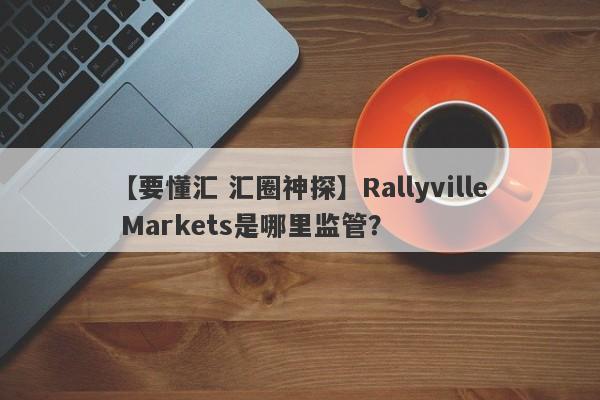 【要懂汇 汇圈神探】Rallyville Markets是哪里监管？
-第1张图片-要懂汇圈网