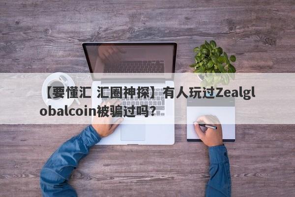 【要懂汇 汇圈神探】有人玩过Zealglobalcoin被骗过吗？
-第1张图片-要懂汇圈网