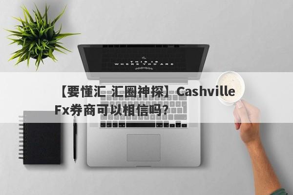 【要懂汇 汇圈神探】Cashville Fx券商可以相信吗？
-第1张图片-要懂汇圈网