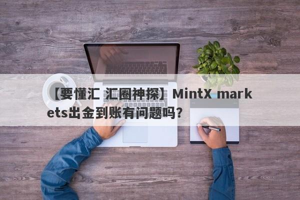 【要懂汇 汇圈神探】MintX markets出金到账有问题吗？
-第1张图片-要懂汇圈网