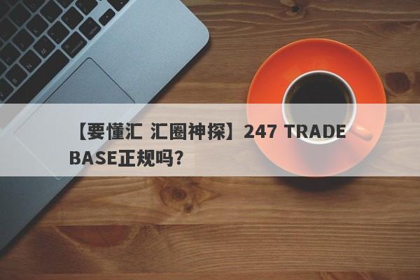 【要懂汇 汇圈神探】247 TRADE BASE正规吗？
-第1张图片-要懂汇圈网