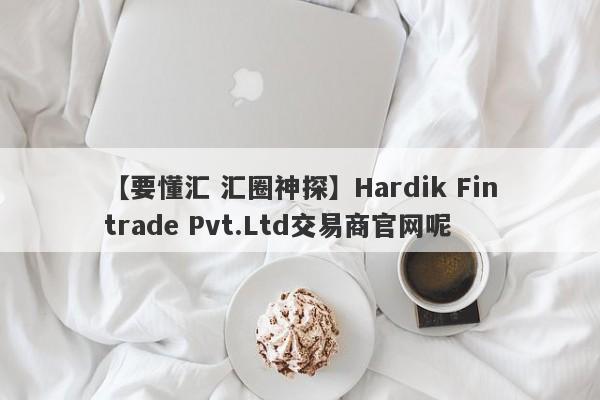 【要懂汇 汇圈神探】Hardik Fintrade Pvt.Ltd交易商官网呢
-第1张图片-要懂汇圈网