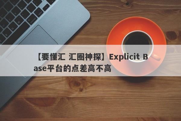 【要懂汇 汇圈神探】Explicit Base平台的点差高不高
-第1张图片-要懂汇圈网