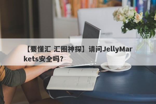 【要懂汇 汇圈神探】请问JellyMarkets安全吗？
-第1张图片-要懂汇圈网