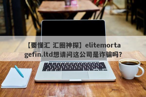 【要懂汇 汇圈神探】elitemortagefin.ltd想请问这公司是诈骗吗？
-第1张图片-要懂汇圈网