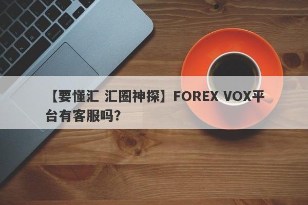 【要懂汇 汇圈神探】FOREX VOX平台有客服吗？
-第1张图片-要懂汇圈网