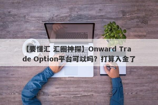 【要懂汇 汇圈神探】Onward Trade Option平台可以吗？打算入金了
-第1张图片-要懂汇圈网