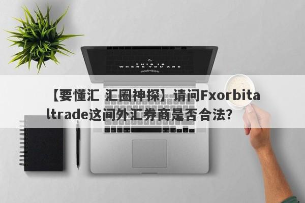 【要懂汇 汇圈神探】请问Fxorbitaltrade这间外汇券商是否合法？
-第1张图片-要懂汇圈网