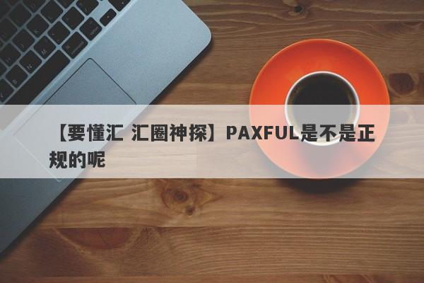 【要懂汇 汇圈神探】PAXFUL是不是正规的呢
-第1张图片-要懂汇圈网