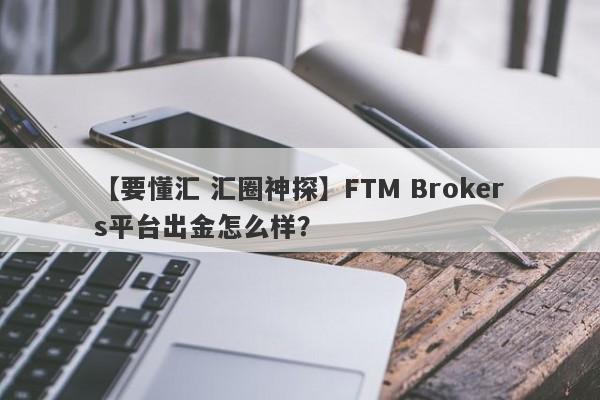 【要懂汇 汇圈神探】FTM Brokers平台出金怎么样？
-第1张图片-要懂汇圈网