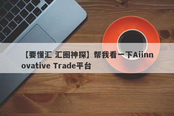 【要懂汇 汇圈神探】帮我看一下Aiinnovative Trade平台
-第1张图片-要懂汇圈网