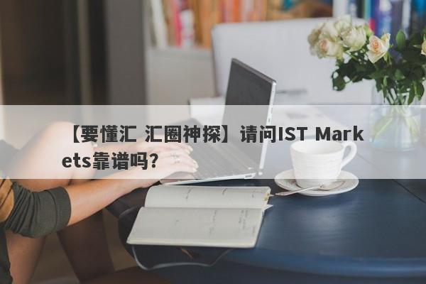 【要懂汇 汇圈神探】请问IST Markets靠谱吗？
-第1张图片-要懂汇圈网