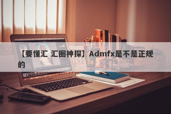 【要懂汇 汇圈神探】Admfx是不是正规的
-第1张图片-要懂汇圈网