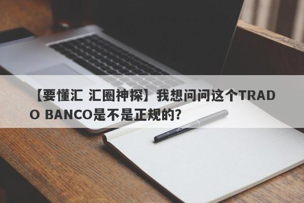 【要懂汇 汇圈神探】我想问问这个TRADO BANCO是不是正规的？
-第1张图片-要懂汇圈网