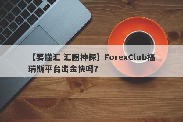 【要懂汇 汇圈神探】ForexClub福瑞斯平台出金快吗？
-第1张图片-要懂汇圈网