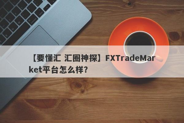 【要懂汇 汇圈神探】FXTradeMarket平台怎么样？
-第1张图片-要懂汇圈网