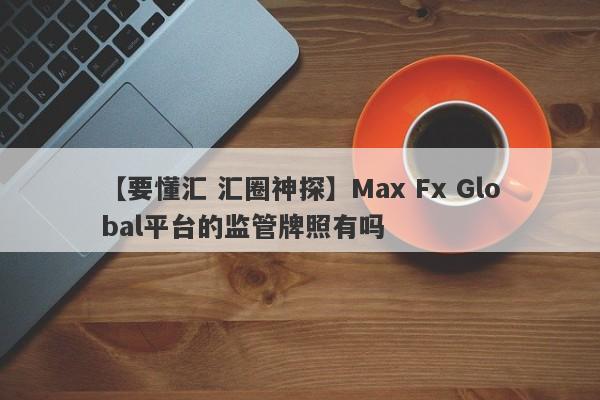 【要懂汇 汇圈神探】Max Fx Global平台的监管牌照有吗
-第1张图片-要懂汇圈网