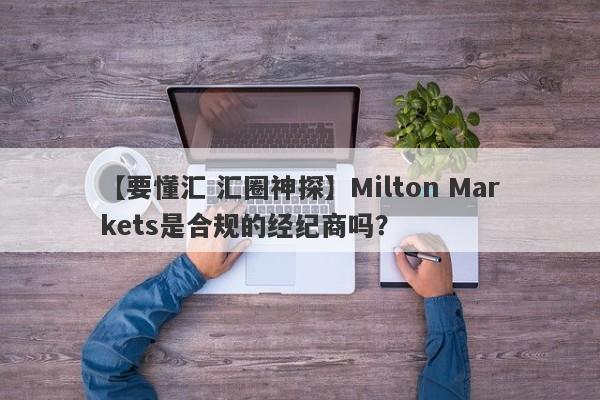 【要懂汇 汇圈神探】Milton Markets是合规的经纪商吗？
-第1张图片-要懂汇圈网