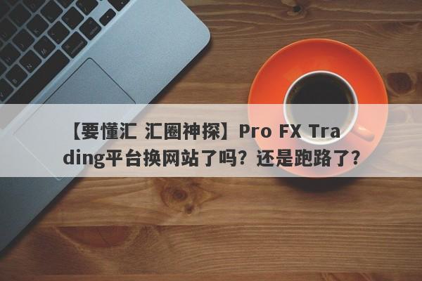 【要懂汇 汇圈神探】Pro FX Trading平台换网站了吗？还是跑路了？
-第1张图片-要懂汇圈网