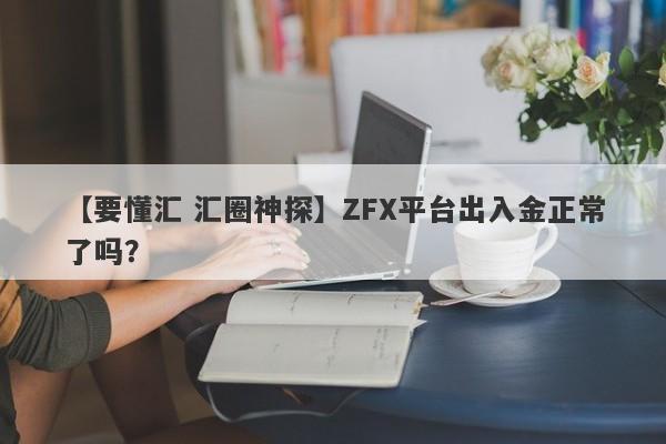 【要懂汇 汇圈神探】ZFX平台出入金正常了吗？
-第1张图片-要懂汇圈网